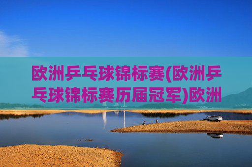 欧洲乒乓球锦标赛(欧洲乒乓球锦标赛历届冠军)欧洲乒乓球锦标赛，历届冠军回顾
