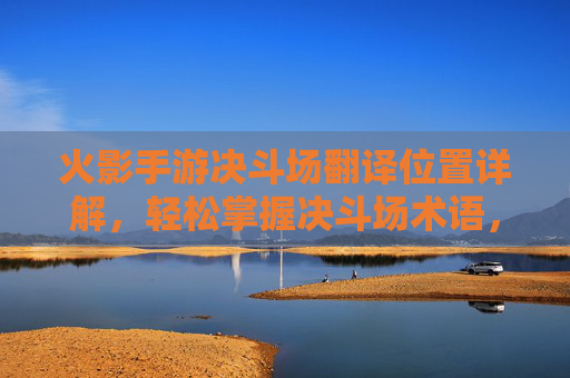 火影手游决斗场翻译位置详解,轻松掌握决斗场术语,提升游戏体验