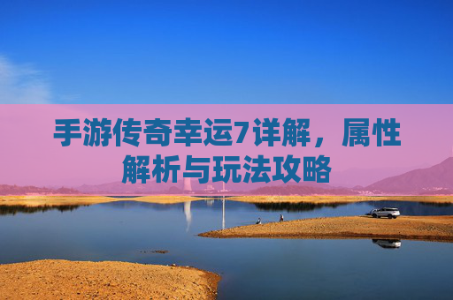 手游传奇幸运7详解,属性解析与玩法攻略