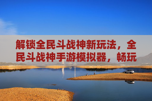 解锁全民斗战神新玩法，全民斗战神手游模拟器，畅玩不封号，体验更自由！全民斗战神手游模拟器，解锁新玩法，畅玩不封号，体验更自由