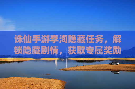 诛仙手游李洵隐藏任务,解锁隐藏剧情,获取专属奖励全攻略,诛仙手游李洵隐藏任务全攻略,解锁隐藏剧情与专属奖励
