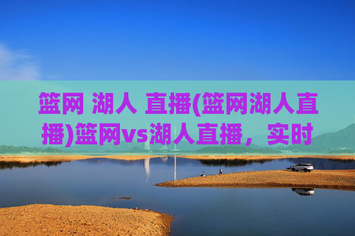 篮网 湖人 直播(篮网湖人直播)篮网vs湖人直播，实时赛事观看