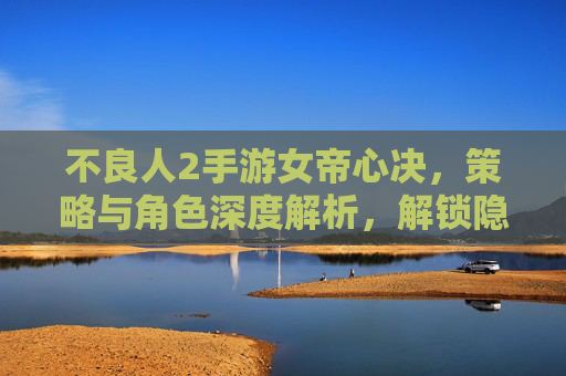 不良人2手游女帝心决，策略与角色深度解析，解锁隐藏玩法新体验，不良人2手游女帝心决，策略与角色深度解析，解锁隐藏玩法新体验