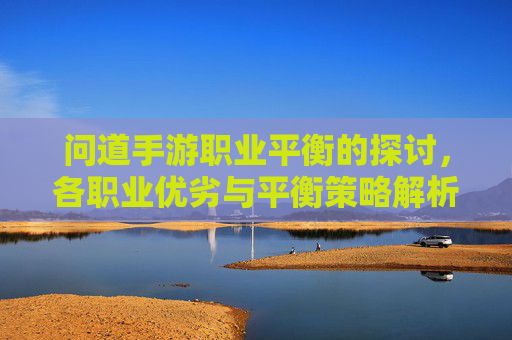 问道手游职业平衡的探讨，各职业优劣与平衡策略解析