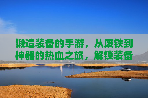 锻造装备的手游，从废铁到神器的热血之旅，解锁装备进阶的无限可能