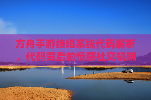 方舟手游结婚系统代码解析，代码背后的情感社交机制与实现逻辑