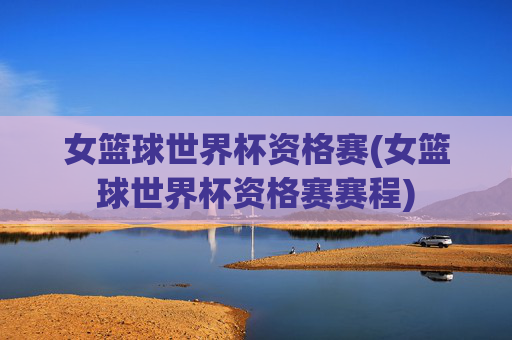 女篮球世界杯资格赛(女篮球世界杯资格赛赛程)