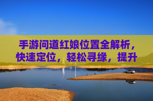 手游问道红娘位置全解析,快速定位,轻松寻缘,提升游戏体验