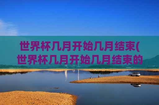 世界杯几月开始几月结束(世界杯几月开始几月结束的)世界杯几月开始几月结束?