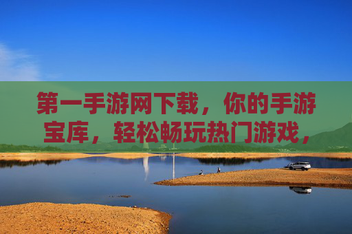 第一手游网下载，你的手游宝库，轻松畅玩热门游戏，安全无忧！第一手游网，你的手游宝库，轻松畅玩热门游戏，安全无忧！