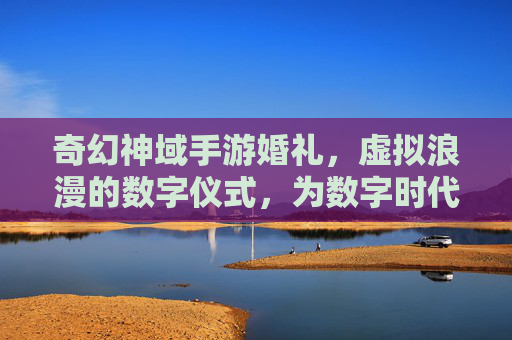 奇幻神域手游婚礼,虚拟浪漫的数字仪式,为数字时代爱情加冕