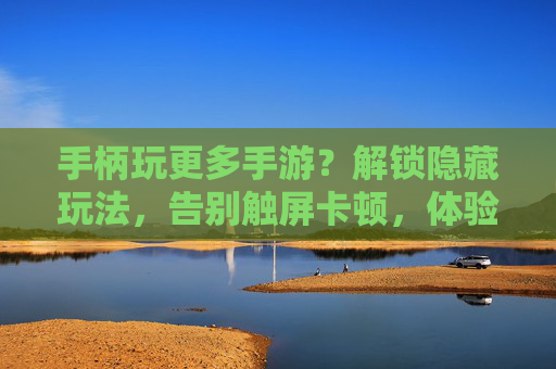 手柄玩更多手游？解锁隐藏玩法，告别触屏卡顿，体验更流畅的操作！手柄玩更多手游？解锁隐藏玩法，告别触屏卡顿，体验更流畅的操作！