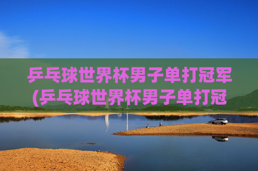 乒乓球世界杯男子单打冠军(乒乓球世界杯男子单打冠军)