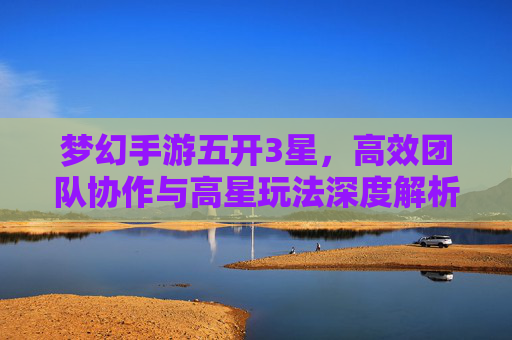 梦幻手游五开3星,高效团队协作与高星玩法深度解析