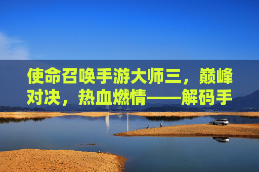 使命召唤手游大师三,巅峰对决,热血燃情——解码手游巅峰赛事的荣耀与挑战