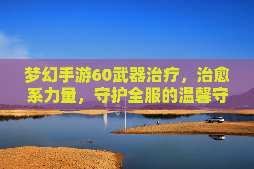 梦幻手游60武器治疗,治愈系力量,守护全服的温馨守护者,梦幻手游60级治疗武器,治愈系力量,守护全服的温馨守护者