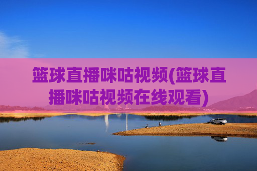 篮球直播咪咕视频(篮球直播咪咕视频在线观看)