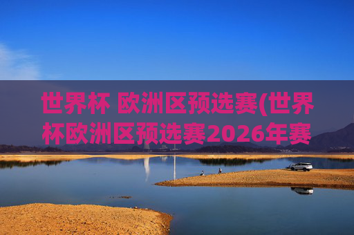 世界杯 欧洲区预选赛(世界杯欧洲区预选赛2026年赛程)