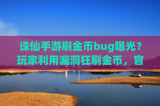诛仙手游刷金币bug曝光?玩家利用漏洞狂刷金币,官方紧急出手封号处理