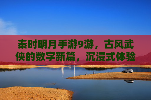 秦时明月手游9游，古风武侠的数字新篇，沉浸式体验的深度解析