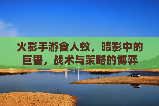 火影手游食人蚁,暗影中的巨兽,战术与策略的博弈