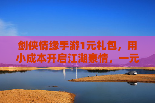 剑侠情缘手游1元礼包,用小成本开启江湖豪情,一元解锁海量福利,快人一步占得先机!