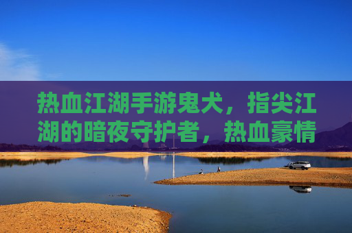 热血江湖手游鬼犬,指尖江湖的暗夜守护者,热血豪情中的神秘伙伴