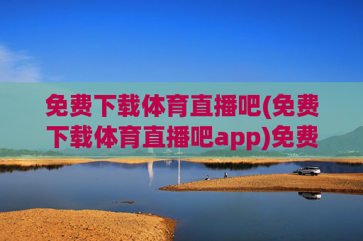 免费下载体育直播吧(免费下载体育直播吧app)免费下载体育直播吧app，体育赛事直播免费观看