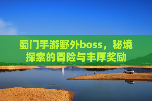 蜀门手游野外boss,秘境探索的冒险与丰厚奖励
