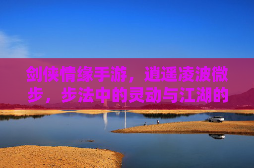 剑侠情缘手游，逍遥凌波微步，步法中的灵动与江湖的逍遥