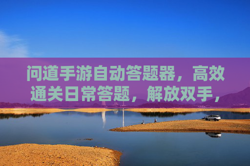 问道手游自动答题器,高效通关日常答题,解放双手,轻松提升等级
