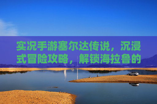 实况手游塞尔达传说,沉浸式冒险攻略,解锁海拉鲁的每一个神秘角落