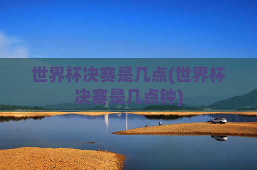 世界杯决赛是几点(世界杯决赛是几点钟)