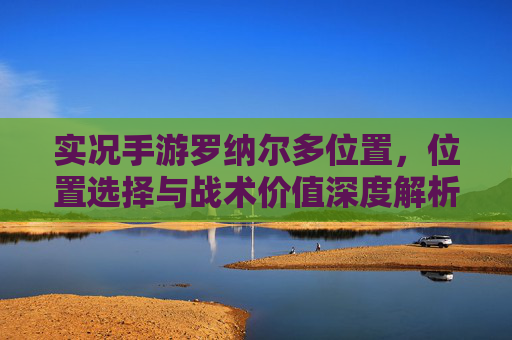 实况手游罗纳尔多位置，位置选择与战术价值深度解析