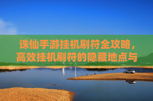 诛仙手游挂机刷符全攻略,高效挂机刷符的隐藏地点与实用技巧,诛仙手游挂机刷符全攻略,高效刷符的隐藏地点与实用技巧
