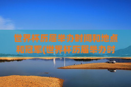 世界杯历届举办时间和地点和冠军(世界杯历届举办时间和地点和冠军数量)