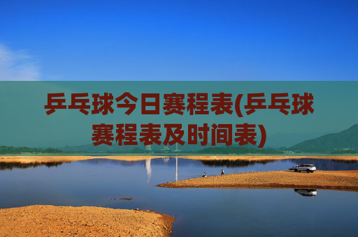 乒乓球今日赛程表(乒乓球赛程表及时间表)