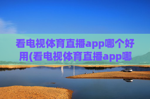 看电视体育直播app哪个好用(看电视体育直播app哪个好用点)看电视体育直播app哪个好用？好用点的体育直播APP推荐