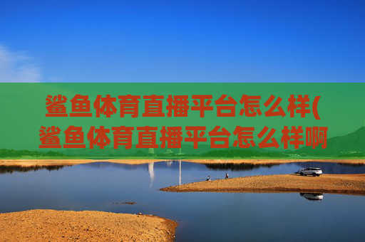 鲨鱼体育直播平台怎么样(鲨鱼体育直播平台怎么样啊)