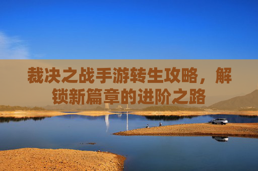 裁决之战手游转生攻略，解锁新篇章的进阶之路