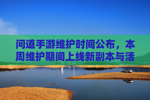 问道手游维护时间公布,本周维护期间上线新副本与活动,玩家可提前准备