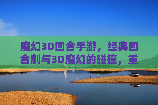 魔幻3D回合手游,经典回合制与3D魔幻的碰撞,重塑手游新体验,魔幻3D回合手游,经典回合制与3D魔幻的碰撞,重塑手游新体验