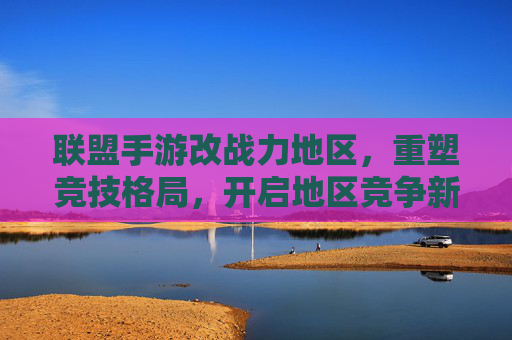 联盟手游改战力地区，重塑竞技格局，开启地区竞争新篇章，联盟手游改战力地区，重塑竞技格局，开启地区竞争新篇章