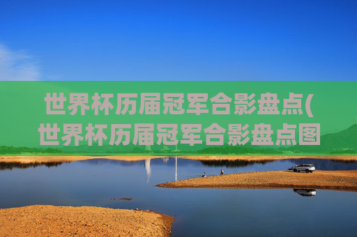 世界杯历届冠军合影盘点(世界杯历届冠军合影盘点图)