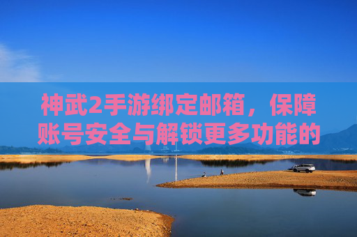 神武2手游绑定邮箱,保障账号安全与解锁更多功能的必备操作