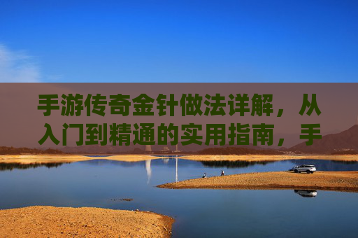 手游传奇金针做法详解,从入门到精通的实用指南,手游传奇金针做法详解,从入门到精通的实用指南