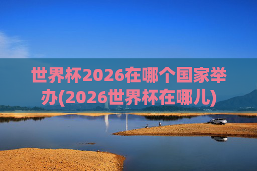 世界杯2026在哪个国家举办(2026世界杯在哪儿)