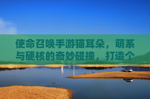 使命召唤手游猫耳朵,萌系与硬核的奇妙碰撞,打造个性化战斗风格