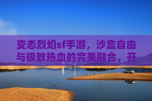 变态烈焰sf手游,沙盒自由与极致热血的完美融合,开启你的传奇新篇章,变态烈焰sf手游,沙盒自由与极致热血的完美融合,开启你的传奇新篇章