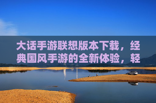 大话手游联想版本下载，经典国风手游的全新体验，轻松玩转